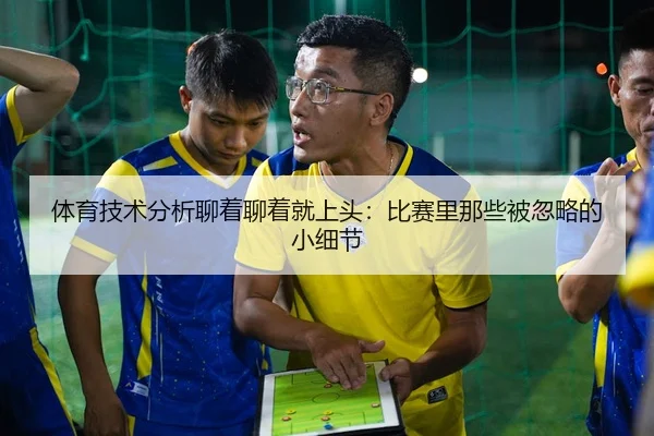 体育技术分析聊着聊着就上头：比赛里那些被忽略的小细节
