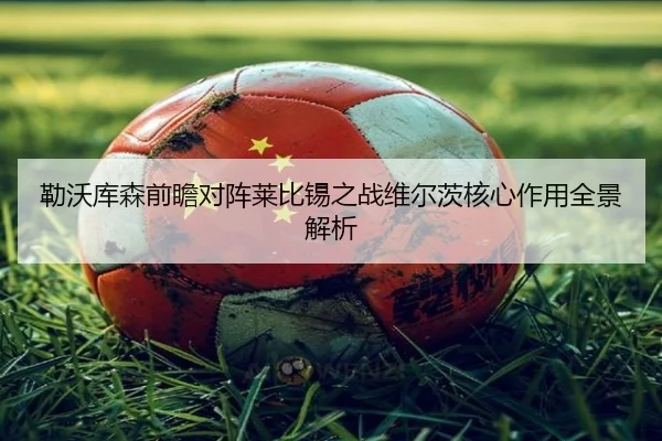 勒沃库森前瞻对阵莱比锡之战维尔茨核心作用全景解析