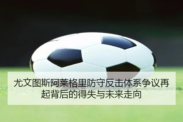 尤文图斯阿莱格里防守反击体系争议再起背后的得失与未来走向