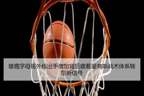 雄鹿字母哥外线出手增加背后藏着里弗斯战术体系转型新信号（leyu）
